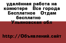 удалённая работа на комютере - Все города Бесплатное » Отдам бесплатно   . Ульяновская обл.